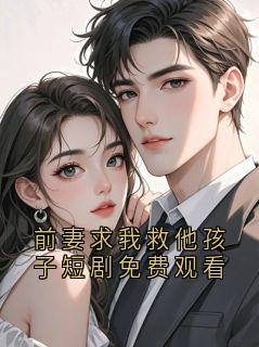 (抖音)前妻求我救他孩子短剧免费观看 主角陆峰