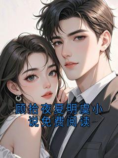 顾拾夜夏明虞小说免费阅读主角是顾拾夜夏明虞小说百度云全文完整版阅读