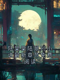 [抖音]小说陆景珩陆棠棠陆棠棠陆景珩小说最新章节免费阅读