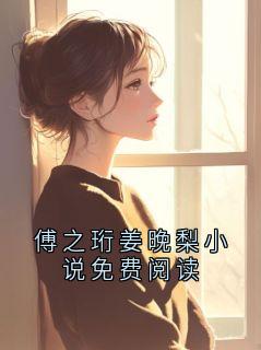 【傅之珩姜晚梨小说免费阅读】小说在线阅读-傅之珩姜晚梨小说免费阅读免费版目录阅读全文