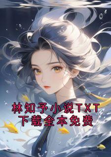 百度贴吧小说林知予小说TXT下载全本免费，主角K林知予全文免费