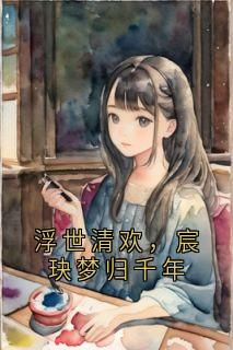 热门推荐浮世清欢,宸玦梦归千年by幽兰拿铁咖啡 小说正版在线
