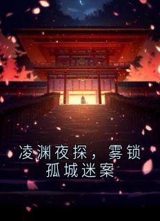 凌渊萧明澜小说<凌渊夜探,雾锁孤城迷案>全文在线阅读
