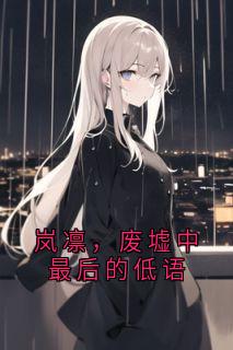小说岚凛,废墟中最后的低语主角为岚凛免费阅读