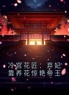 冷宫花匠：弃妃靠养花惊艳帝王小说(连载文)-沈静秋慕容昭无广告阅读