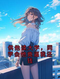 顾清陆明小说全文免费阅读供他读大学，同学会他竟逼我还钱全文免费阅读