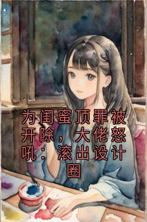 为闺蜜顶罪被开除，大佬怒吼：滚出设计圈(林雨馨张浩李梅)全文章节在线阅读