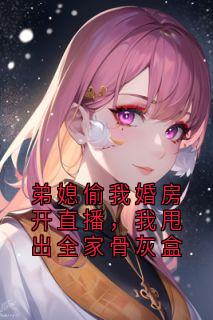 抖音弟媳偷我婚房开直播，我甩出全家骨灰盒小说章节阅读