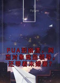 PUA到崩溃，网恋对象竟是领导，还带着未婚妻？周达顾屿森-小说未删减阅读
