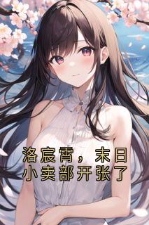 洛宸霄，末日小卖部开张了小说主角是洛宸霄艾琳娜全文完整版阅读