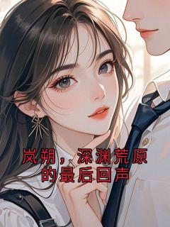 老书虫书荒推荐岚朔，深渊荒原的最后回声txt小说阅读