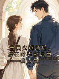 优质新书全员火葬场后,我在时光邮局重启人生最新章节小说全文阅读