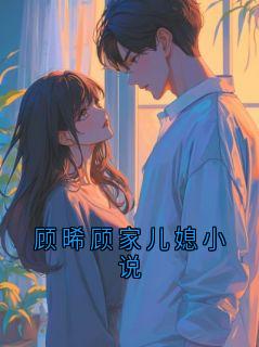 (全集-免费)顾晞顾家儿媳小说完本小说_顾晞顾家儿媳全文免费阅读