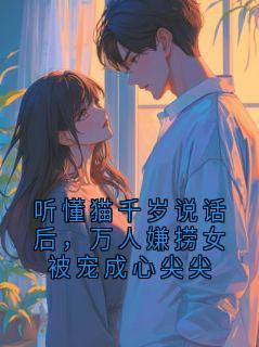 火爆听懂猫千岁说话后，万人嫌捞女被宠成心尖尖小说，主角是顾晞顾家儿媳在线阅读全文无删减