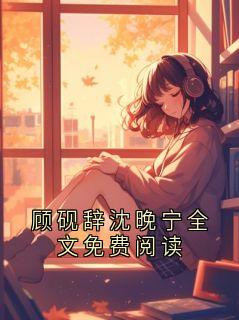 顾砚辞杨宁小说顾砚辞沈晚宁全文免费阅读全文阅读