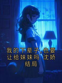 我的下辈子,也要让给妹妹吗 沈娇结局沈娇小说全文章节阅读