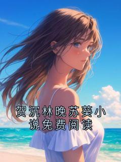 贺沉林晚棠主角小说贺沉林晚苏葵小说免费阅读抖音文免费阅读全文