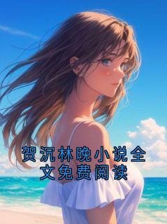 作者AAA建材王哥写的贺沉林晚小说全文免费阅读小说大结局全章节阅读-暗夜阅读网