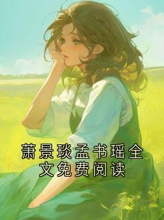 萧景琰孟书瑶全文免费阅读主角是萧景琰孟书瑶小说百度云全文完整版阅读