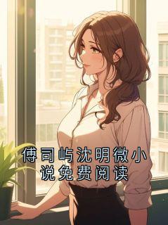傅司屿沈明微全文阅读最新 傅司屿沈明微小说目录