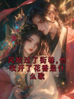 精品小说风吹过了街巷,也吹开了花香是什么歌全文目录畅读