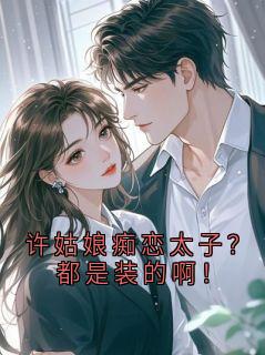 最完整版许姑娘痴恋太子？都是装的啊！热门连载小说