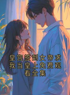 皇宫签到女帝求我当皇上免费观看全集皇帝免费阅读-皇宫签到女帝求我当皇上免费观看全集九月小说