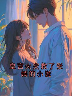 皇宫火灾救了张嫣的小说章节全目录 皇帝全文免费阅读