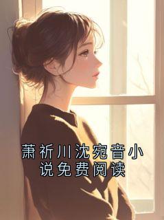 萧祈川沈宛音小说免费阅读byEssenze(萧祈川沈宛音)未删节免费阅读