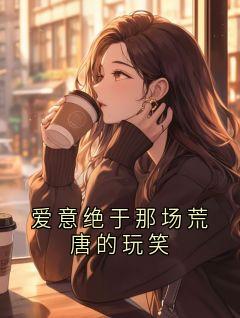 抖音热推小说爱意绝于那场荒唐的玩笑全文在线阅读