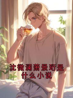 【新书】沈微澜萧景珩是什么小说主角顾修瑾沈微澜全文全章节小说阅读