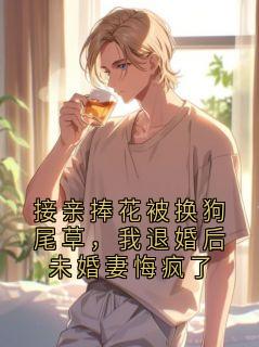 抖音爆款接亲捧花被换狗尾草,我退婚后未婚妻悔疯了小说免费阅读