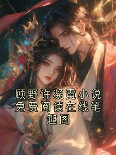 抖音小说顾野许凝霓小说免费阅读在线笔趣阁主角顾野许初允全文小说免费阅读
