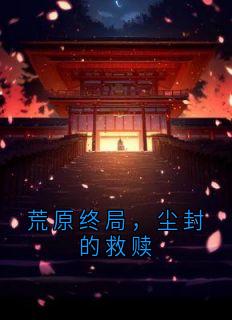 墨秋尘莫言是哪部小说的主角 荒原终局，尘封的救赎全文无弹窗