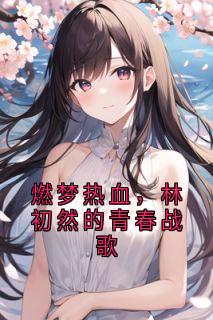 燃梦热血，林初然的青春战歌(小小泡泡oO0 )最佳创作小说全文在线阅读