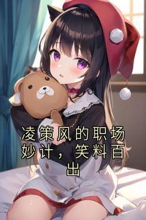 知乎小说凌策风的职场妙计,笑料百出主角是凌策风全文阅读