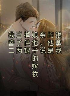 我当掉娘亲的银簪子供他,他拿二两银子说是我的嫁妆(耀灭府的鼠城 )最佳创作小说全文在线阅读