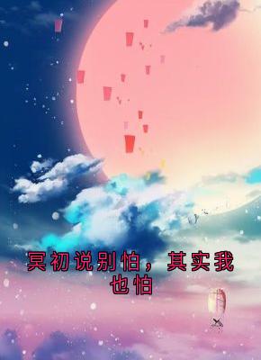冥初冥初说别怕，其实我也怕全文(冥初)章节免费阅读