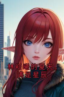 林初曦的夏天,满是星辰林初曦顾言全本小说(林初曦的夏天,满是星辰)全章节小说目录阅读