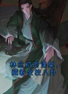 独家林念初的课桌,藏着全校八卦小说-主角林念初全文免费阅读