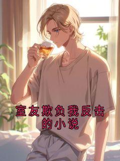 室友欺负我反击的小说全本小说(室友欺负我反击的小说)全文阅读