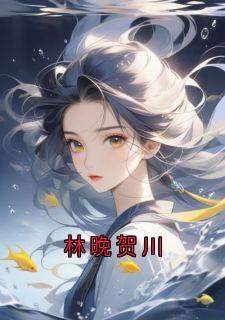 林晚小说大结局在哪看-林晚贺川完整版免费阅读