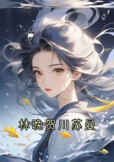 主角林晚小说完整版最新章节-林晚贺川苏曼免费阅读全文