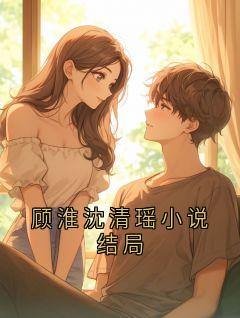 顾淮沈清漪主角小说顾淮沈清瑶小说结局抖音文免费阅读全文