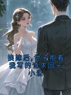 陆廷砚云晚小说<换嫁后,世子抱着我写的诗求回头小说>全文在线阅读-暗夜阅读网