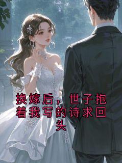 抖音换嫁后，世子抱着我写的诗求回头txt小说阅读