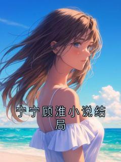 抖音爆款小说宁宁顾淮小说结局傅望淮宁宁免费txt全文阅读