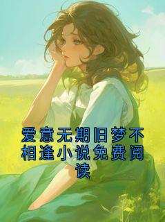 热门小说爱意无期旧梦不相逢小说免费阅读完整版全文阅读