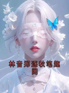 林音小说大结局在哪看-林音郑逐秋笔趣阁完整版免费阅读