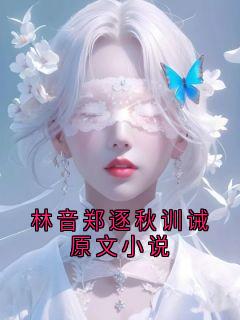 【抖音】林音郑逐秋训诫原文小说全文阅读